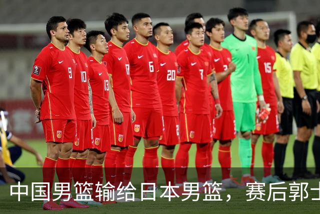 中国男篮输给日本男篮，赛后郭士强说：“这个夏天我们整个中国男篮都非常努力”