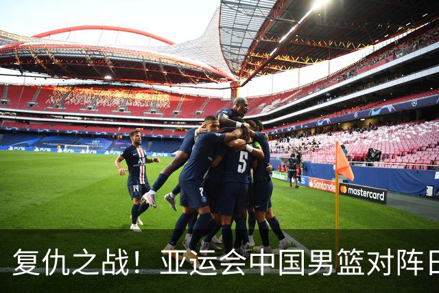 复仇之战！亚运会中国男篮对阵日本，4大底牌在手，赢球基本稳了